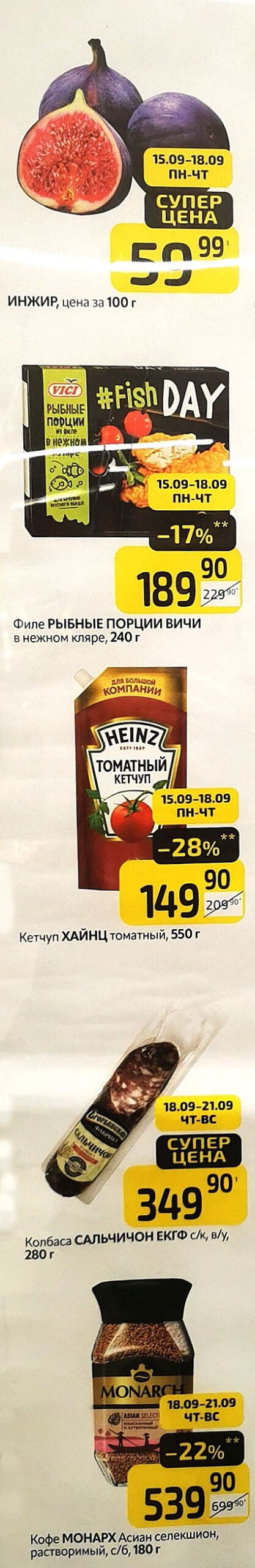 Инжир 59р. Рыбные порции ВИЧИ 240г. за 189р. Кетчуп Хайнц 550г. со скидкой 28%. Колбаса Сальчичон 280г - 349р. Кофе Monarch selection растворимый 180г. Специальные цены.